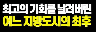 최고의 기회를 날려버린 어느 지방도시의 최후_1.png